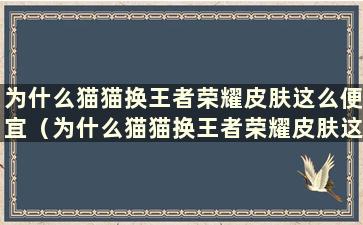 为什么猫猫换王者荣耀皮肤这么便宜（为什么猫猫换王者荣耀皮肤这么便宜）