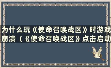 为什么玩《使命召唤战区》时游戏崩溃（《使命召唤战区》点击启动游戏就崩溃）