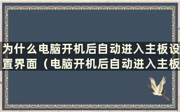 为什么电脑开机后自动进入主板设置界面（电脑开机后自动进入主板设置界面）