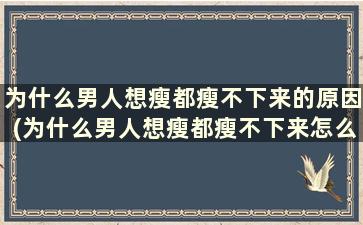 为什么男人想瘦都瘦不下来的原因(为什么男人想瘦都瘦不下来怎么回事)