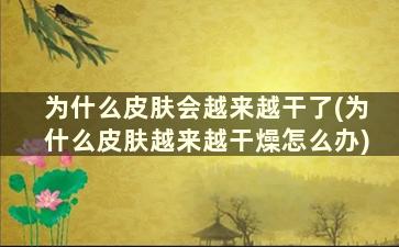 为什么皮肤会越来越干了(为什么皮肤越来越干燥怎么办)