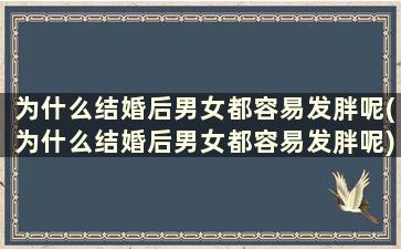 为什么结婚后男女都容易发胖呢(为什么结婚后男女都容易发胖呢)