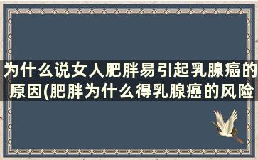 为什么说女人肥胖易引起乳腺癌的原因(肥胖为什么得乳腺癌的风险更大)