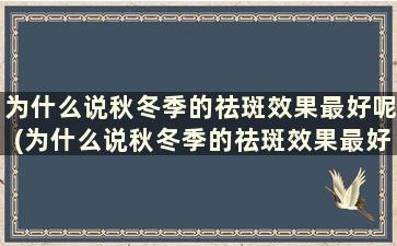 为什么说秋冬季的祛斑效果最好呢(为什么说秋冬季的祛斑效果最好呢是真的吗)