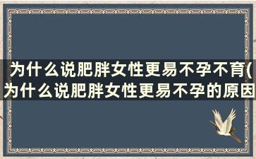 为什么说肥胖女性更易不孕不育(为什么说肥胖女性更易不孕的原因)