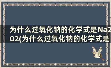 为什么过氧化钠的化学式是Na2O2(为什么过氧化钠的化学式是na2o2)