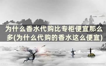 为什么香水代购比专柜便宜那么多(为什么代购的香水这么便宜)