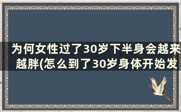 为何女性过了30岁下半身会越来越胖(怎么到了30岁身体开始发胖了呢)