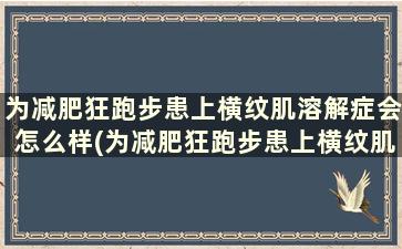 为减肥狂跑步患上横纹肌溶解症会怎么样(为减肥狂跑步患上横纹肌溶解症能恢复吗)