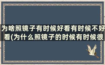 为啥照镜子有时候好看有时候不好看(为什么照镜子的时候有时候很好看有时候很丑)