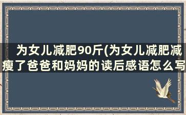 为女儿减肥90斤(为女儿减肥减瘦了爸爸和妈妈的读后感语怎么写)