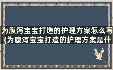 为腹泻宝宝打造的护理方案怎么写(为腹泻宝宝打造的护理方案是什么)