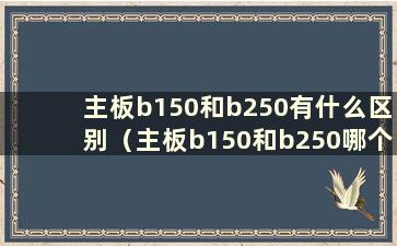 主板b150和b250有什么区别（主板b150和b250哪个更好）