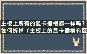 主板上所有的显卡插槽都一样吗？如何拆掉（主板上的显卡插槽有区别吗）？