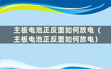 主板电池正反面如何放电（主板电池正反面如何放电）