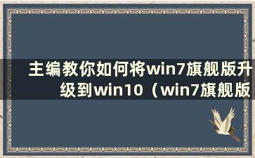 主编教你如何将win7旗舰版升级到win10（win7旗舰版如何升级）