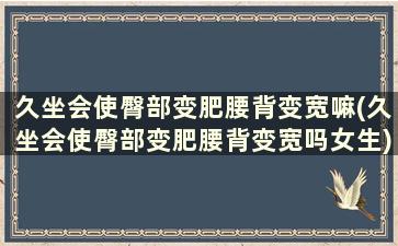 久坐会使臀部变肥腰背变宽嘛(久坐会使臀部变肥腰背变宽吗女生)