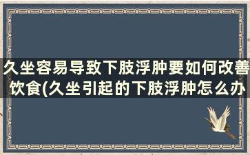 久坐容易导致下肢浮肿要如何改善饮食(久坐引起的下肢浮肿怎么办)