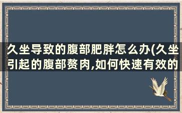 久坐导致的腹部肥胖怎么办(久坐引起的腹部赘肉,如何快速有效的减去)