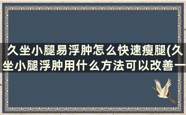 久坐小腿易浮肿怎么快速瘦腿(久坐小腿浮肿用什么方法可以改善一下)