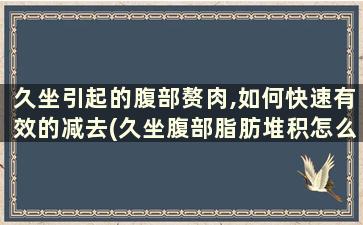 久坐引起的腹部赘肉,如何快速有效的减去(久坐腹部脂肪堆积怎么减)