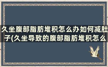 久坐腹部脂肪堆积怎么办如何减肚子(久坐导致的腹部脂肪堆积怎么办)