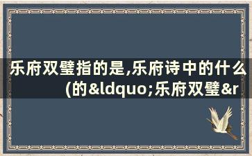 乐府双璧指的是,乐府诗中的什么(的“乐府双璧”是指)