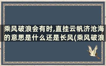 乘风破浪会有时,直挂云帆济沧海的意思是什么还是长风(乘风破浪会有时,直挂云帆济沧海还是长风破浪会有时)