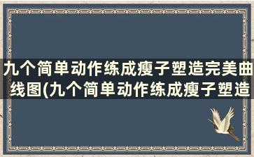 九个简单动作练成瘦子塑造完美曲线图(九个简单动作练成瘦子塑造完美曲线图)