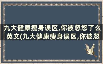 九大健康瘦身误区,你被忽悠了么英文(九大健康瘦身误区,你被忽悠了么英语)