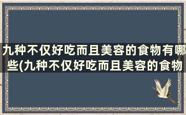 九种不仅好吃而且美容的食物有哪些(九种不仅好吃而且美容的食物是什么)