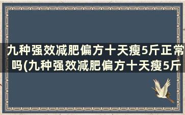 九种强效减肥偏方十天瘦5斤正常吗(九种强效减肥偏方十天瘦5斤怎么减)