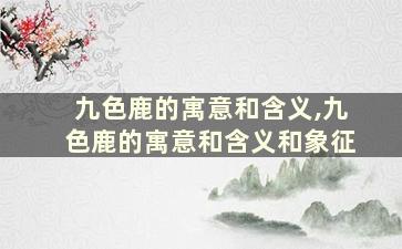 九色鹿的寓意和含义,九色鹿的寓意和含义和象征