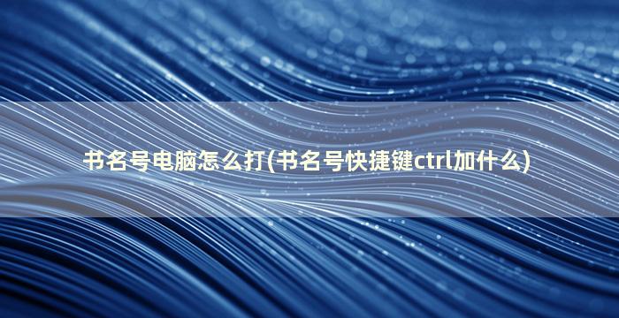 书名号电脑怎么打(书名号快捷键ctrl加什么)