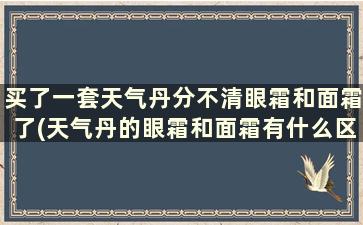 买了一套天气丹分不清眼霜和面霜了(天气丹的眼霜和面霜有什么区别)