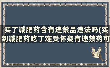 买了减肥药含有违禁品违法吗(买到减肥药吃了难受怀疑有违禁药可以要求退款吗)