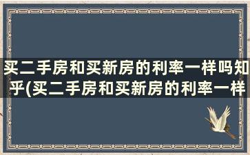 买二手房和买新房的利率一样吗知乎(买二手房和买新房的利率一样吗怎么算)