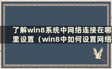 了解win8系统中网络连接在哪里设置（win8中如何设置网络连接）