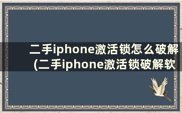 二手iphone激活锁怎么破解(二手iphone激活锁破解软件)