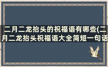 二月二龙抬头的祝福语有哪些(二月二龙抬头祝福语大全简短一句话)