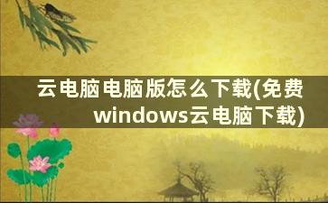 云电脑电脑版怎么下载(免费windows云电脑下载)