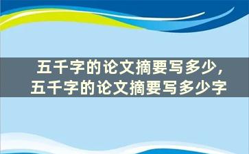 五千字的论文摘要写多少,五千字的论文摘要写多少字