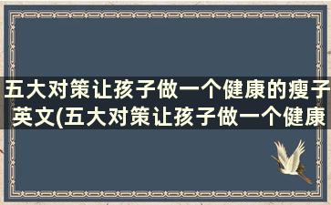 五大对策让孩子做一个健康的瘦子英文(五大对策让孩子做一个健康的瘦子英语作文)