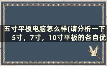 五寸平板电脑怎么样(请分析一下5寸，7寸，10寸平板的各自优劣势。并推荐几款)