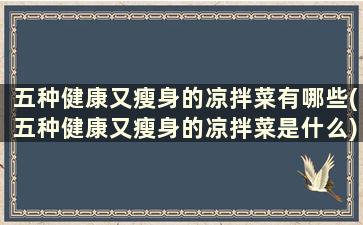 五种健康又瘦身的凉拌菜有哪些(五种健康又瘦身的凉拌菜是什么)