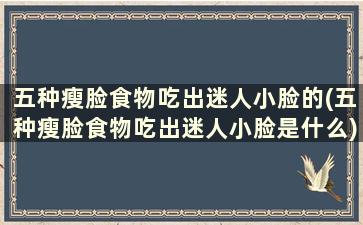 五种瘦脸食物吃出迷人小脸的(五种瘦脸食物吃出迷人小脸是什么)