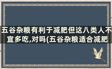 五谷杂粮有利于减肥但这八类人不宜多吃,对吗(五谷杂粮适合减肥吗)