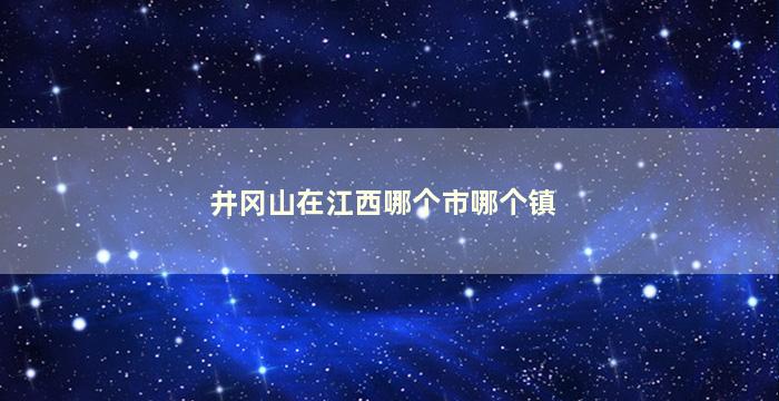 井冈山在江西哪个市哪个镇