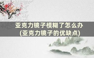 亚克力镜子模糊了怎么办(亚克力镜子的优缺点)