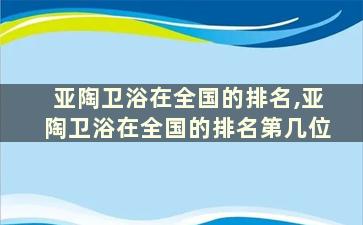 亚陶卫浴在全国的排名,亚陶卫浴在全国的排名第几位